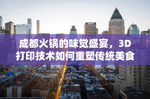 成都火锅的味觉盛宴，3D打印技术如何重塑传统美食体验？
