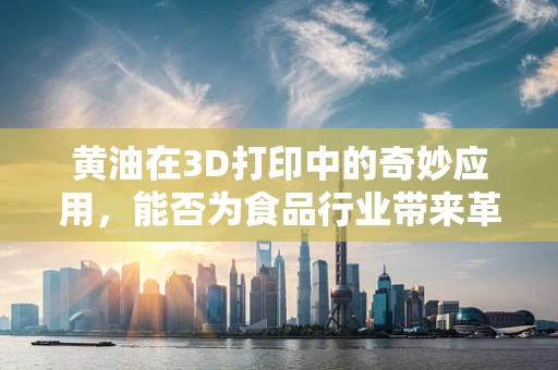 黄油在3D打印中的奇妙应用，能否为食品行业带来革命性创新？