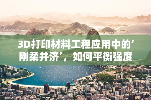 3D打印材料工程应用中的‘刚柔并济’，如何平衡强度与灵活性？