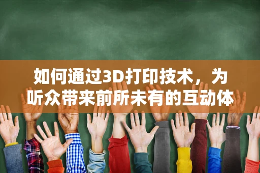 如何通过3D打印技术，为听众带来前所未有的互动体验？