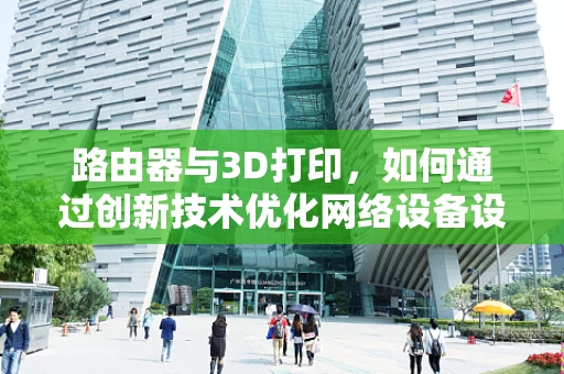 路由器与3D打印，如何通过创新技术优化网络设备设计？