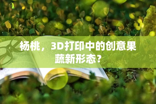 杨桃，3D打印中的创意果蔬新形态？