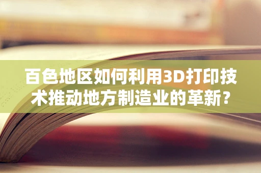 百色地区如何利用3D打印技术推动地方制造业的革新？