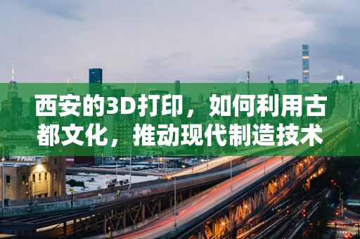 西安的3D打印，如何利用古都文化，推动现代制造技术？