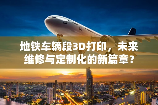 地铁车辆段3D打印，未来维修与定制化的新篇章？