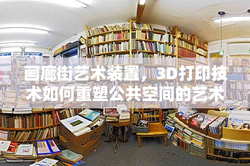 画廊街艺术装置，3D打印技术如何重塑公共空间的艺术体验？
