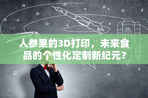 人参果的3D打印，未来食品的个性化定制新纪元？