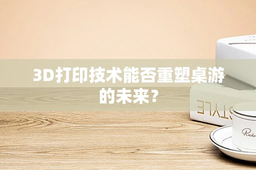 3D打印技术能否重塑桌游的未来？