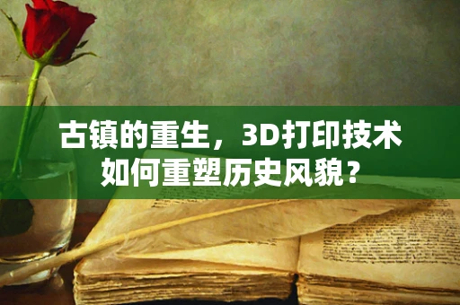 古镇的重生，3D打印技术如何重塑历史风貌？