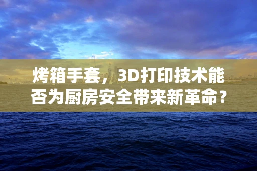 烤箱手套，3D打印技术能否为厨房安全带来新革命？