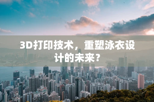 3D打印技术，重塑泳衣设计的未来？