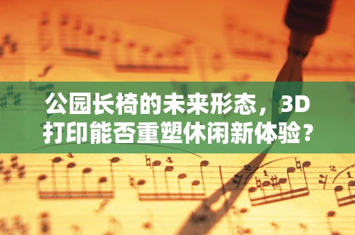 公园长椅的未来形态，3D打印能否重塑休闲新体验？