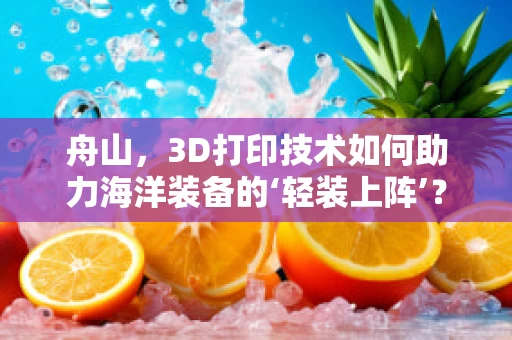 舟山，3D打印技术如何助力海洋装备的‘轻装上阵’？