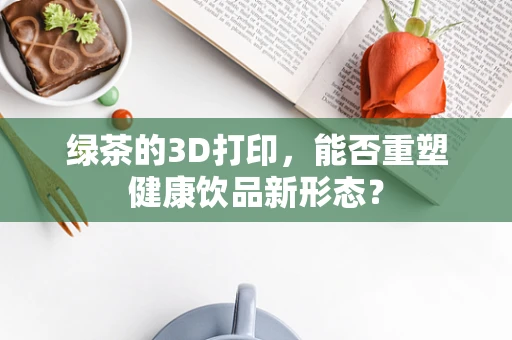 绿茶的3D打印，能否重塑健康饮品新形态？