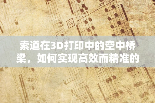 索道在3D打印中的空中桥梁，如何实现高效而精准的物料传输？
