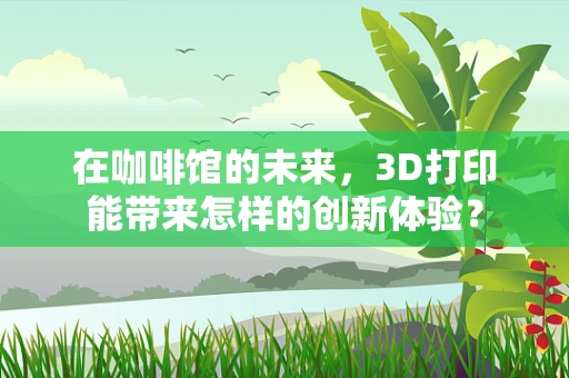 在咖啡馆的未来，3D打印能带来怎样的创新体验？