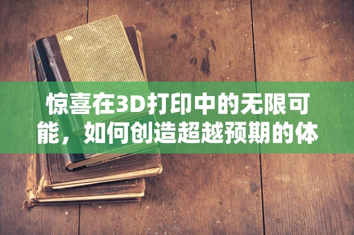 惊喜在3D打印中的无限可能，如何创造超越预期的体验？