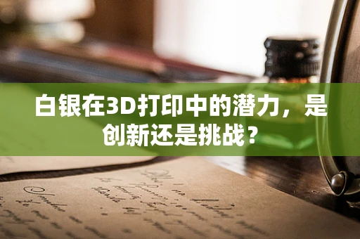 白银在3D打印中的潜力，是创新还是挑战？