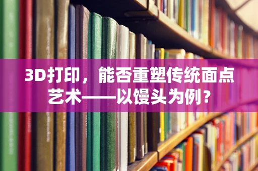 3D打印，能否重塑传统面点艺术——以馒头为例？