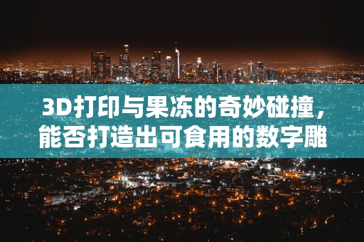 3D打印与果冻的奇妙碰撞，能否打造出可食用的数字雕塑？