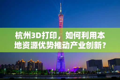 杭州3D打印，如何利用本地资源优势推动产业创新？