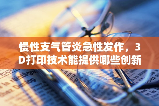 慢性支气管炎急性发作，3D打印技术能提供哪些创新解决方案？