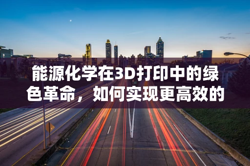 能源化学在3D打印中的绿色革命，如何实现更高效的能源利用？