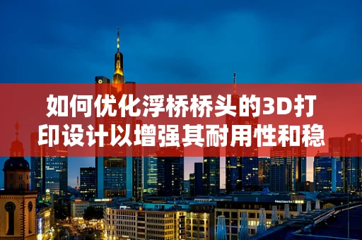 如何优化浮桥桥头的3D打印设计以增强其耐用性和稳定性？