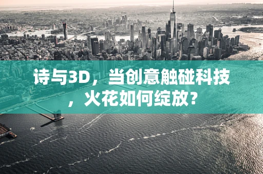 诗与3D，当创意触碰科技，火花如何绽放？
