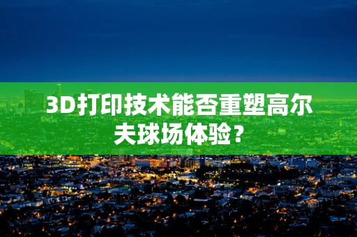 3D打印技术能否重塑高尔夫球场体验？