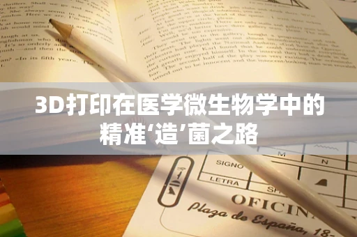 3D打印在医学微生物学中的精准‘造’菌之路