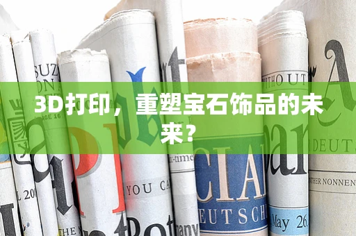 3D打印，重塑宝石饰品的未来？