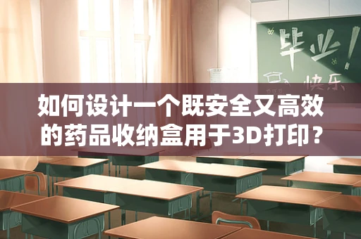 如何设计一个既安全又高效的药品收纳盒用于3D打印？