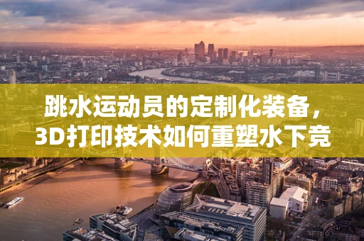 跳水运动员的定制化装备，3D打印技术如何重塑水下竞技？