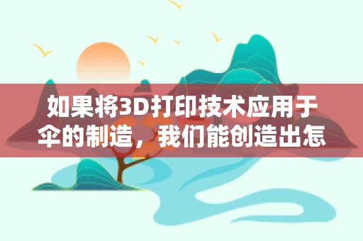 如果将3D打印技术应用于伞的制造，我们能创造出怎样的未来之伞？