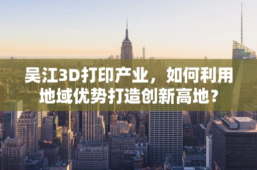 吴江3D打印产业，如何利用地域优势打造创新高地？