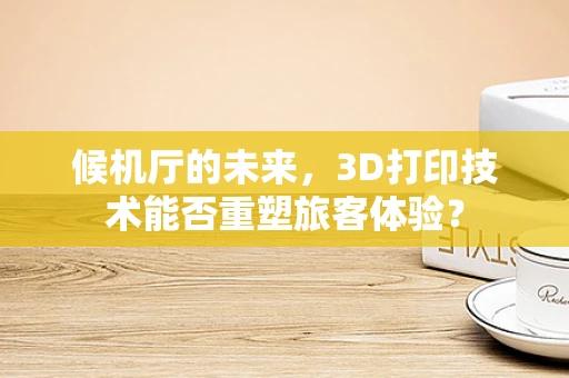 候机厅的未来，3D打印技术能否重塑旅客体验？