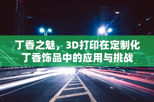 丁香之魅，3D打印在定制化丁香饰品中的应用与挑战