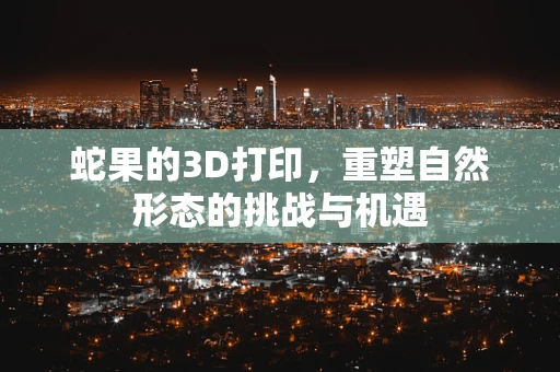 蛇果的3D打印，重塑自然形态的挑战与机遇