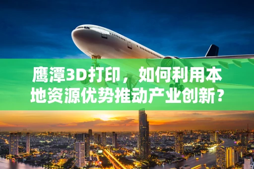 鹰潭3D打印，如何利用本地资源优势推动产业创新？