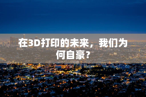 在3D打印的未来，我们为何自豪？