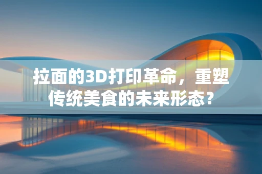 拉面的3D打印革命，重塑传统美食的未来形态？