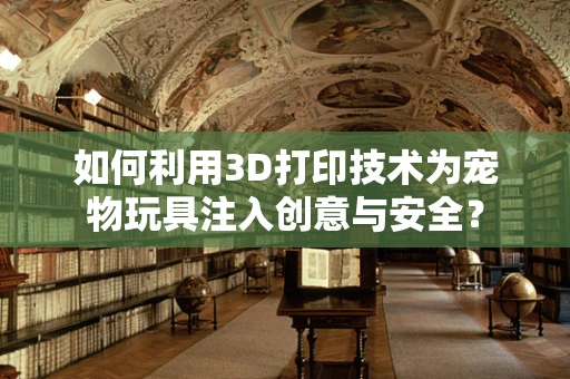 如何利用3D打印技术为宠物玩具注入创意与安全？