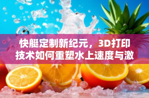 快艇定制新纪元，3D打印技术如何重塑水上速度与激情？