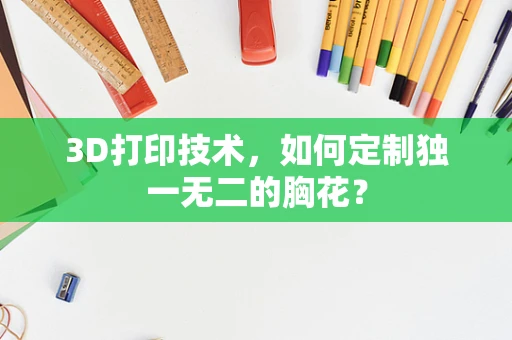 3D打印技术，如何定制独一无二的胸花？