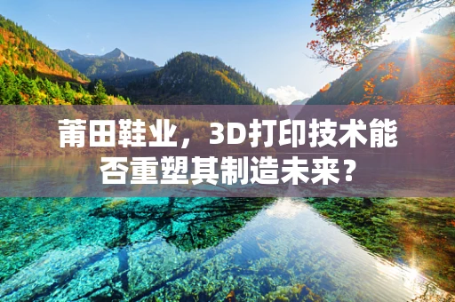 莆田鞋业，3D打印技术能否重塑其制造未来？