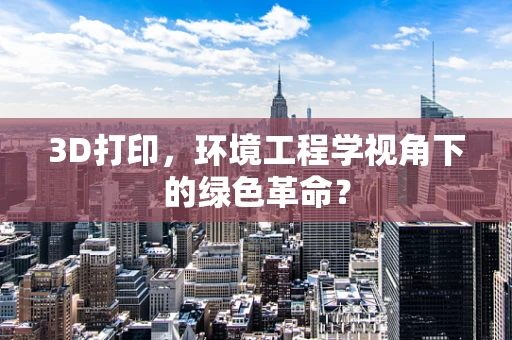 3D打印，环境工程学视角下的绿色革命？