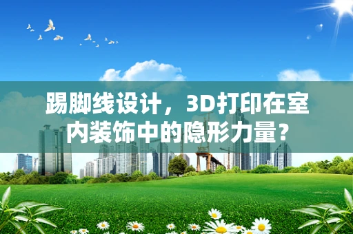 踢脚线设计，3D打印在室内装饰中的隐形力量？