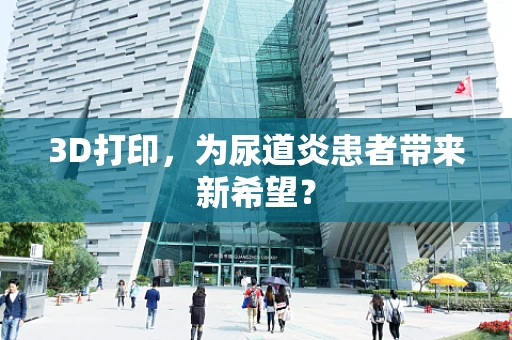 3D打印，为尿道炎患者带来新希望？