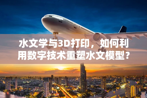 水文学与3D打印，如何利用数字技术重塑水文模型？